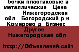 бочки пластиковые и металлические › Цена ­ 1 200 - Нижегородская обл., Богородский р-н, Комарово д. Бизнес » Другое   . Нижегородская обл.